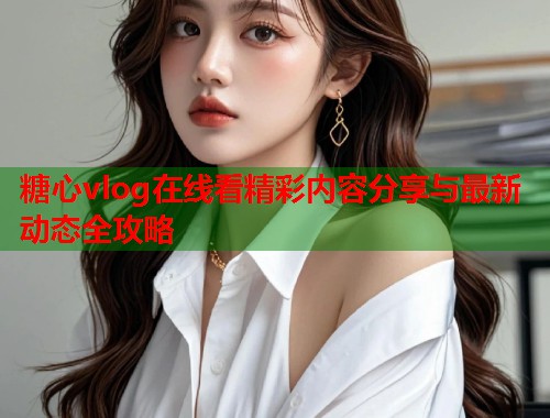糖心vlog在线看精彩内容分享与最新动态全攻略  第1张