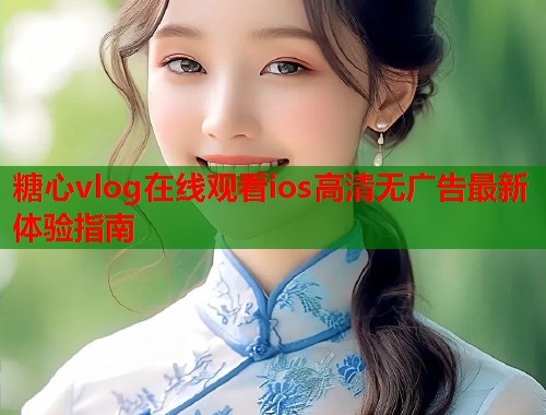 糖心vlog在线观看ios高清无广告最新体验指南  第1张