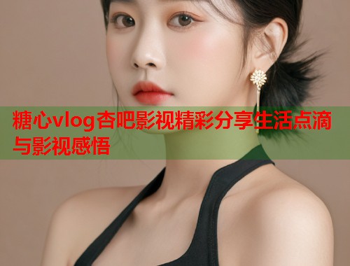 糖心vlog杏吧影视精彩分享生活点滴与影视感悟  第1张