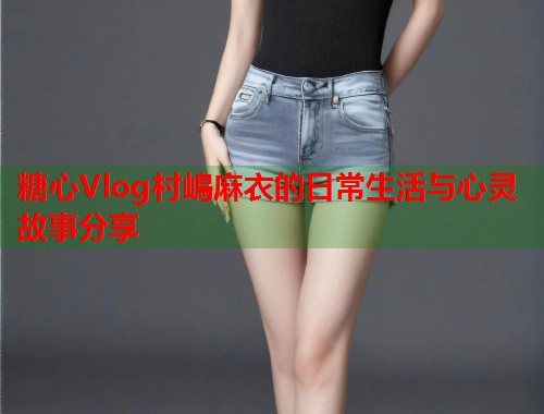糖心Vlog村嶋麻衣的日常生活与心灵故事分享  第1张