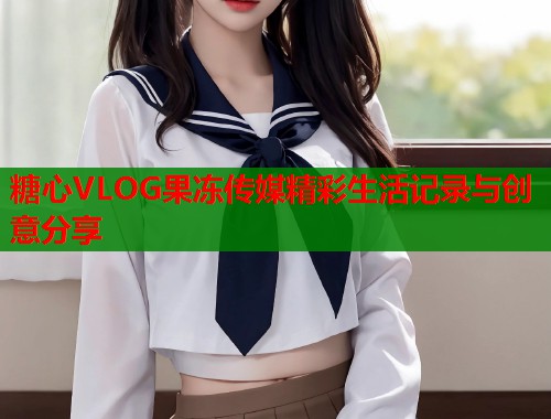 糖心VLOG果冻传媒精彩生活记录与创意分享  第1张