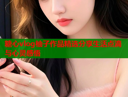 糖心vlog柚子作品精选分享生活点滴与心灵感悟  第1张