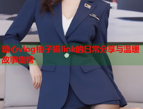 糖心vlog柚子猫link的日常分享与温暖故事集锦  第2张