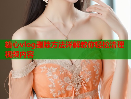 糖心vlog删除方法详解教你轻松清理视频内容  第1张