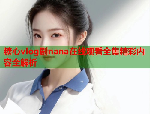 糖心vlog剧nana在线观看全集精彩内容全解析  第1张