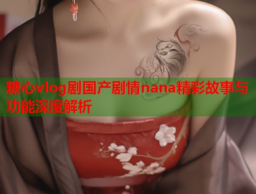 糖心vlog剧国产剧情nana精彩故事与功能深度解析  第1张
