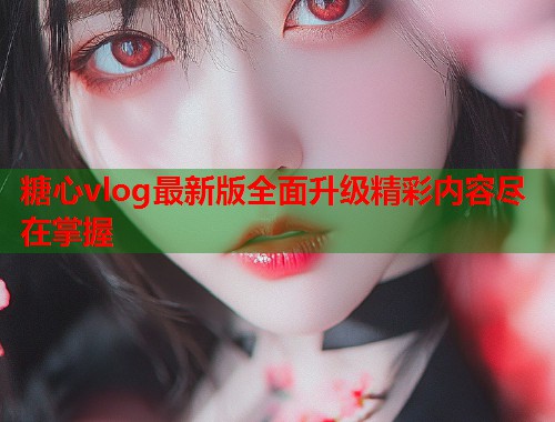糖心vlog最新版全面升级精彩内容尽在掌握  第1张