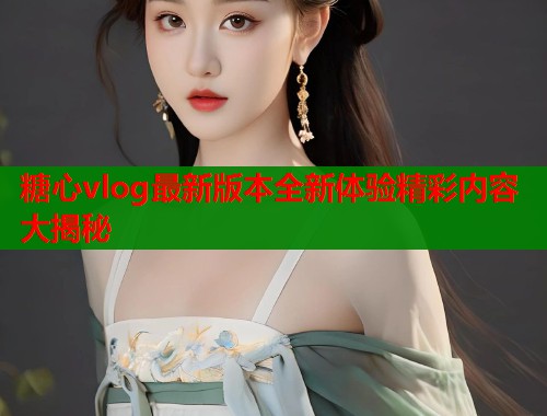 糖心vlog最新版本全新体验精彩内容大揭秘  第2张