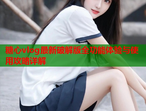 糖心vlog最新破解版全功能体验与使用攻略详解  第1张