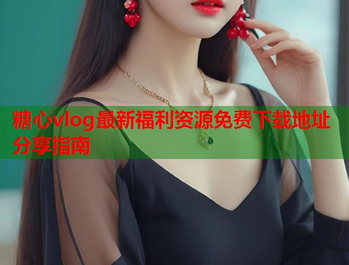 糖心vlog最新福利资源免费下载地址分享指南  第2张