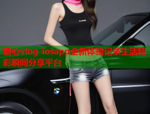 糖心vlog iosapp全新体验记录生活精彩瞬间分享平台  第2张