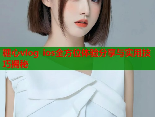 糖心vlog ios全方位体验分享与实用技巧揭秘  第1张