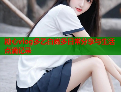 糖心vlog多乙白嫩多日常分享与生活点滴记录  第2张