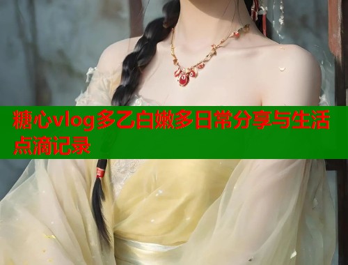 糖心vlog多乙白嫩多日常分享与生活点滴记录  第1张