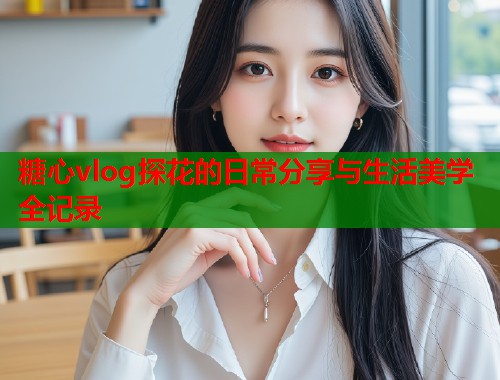 糖心vlog探花的日常分享与生活美学全记录  第1张