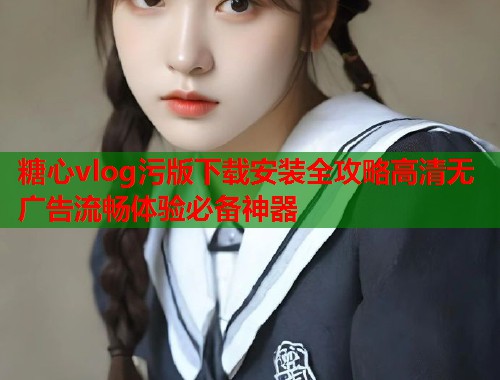糖心vlog污版下载安装全攻略高清无广告流畅体验必备神器  第1张
