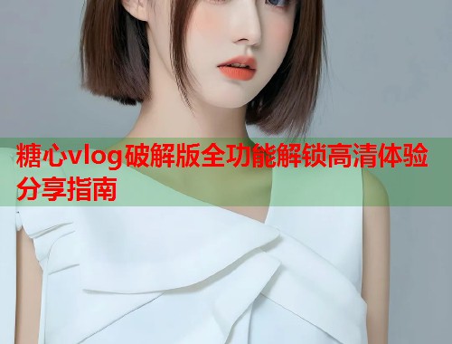 糖心vlog破解版全功能解锁高清体验分享指南  第2张