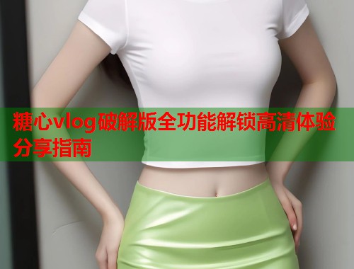 糖心vlog破解版全功能解锁高清体验分享指南  第1张