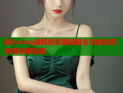 糖心vlog破解版吾爱破解全功能免费使用详解指南  第1张