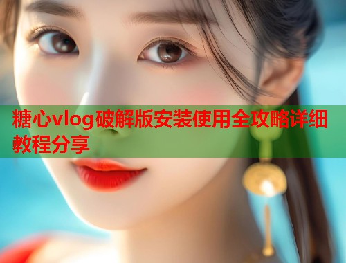 糖心vlog破解版安装使用全攻略详细教程分享  第1张