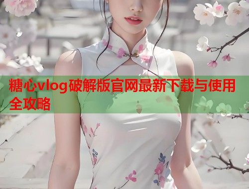 糖心vlog破解版官网最新下载与使用全攻略  第1张