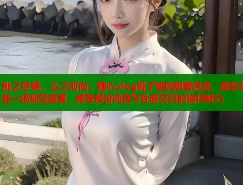 桃之妖娆，心之所向：糖心vlog桃子姐的甜蜜诱惑，邀你共赴一场视觉盛宴，感受那份纯真与性感交织的独特魅力  第1张