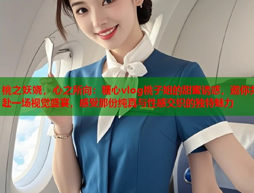桃之妖娆，心之所向：糖心vlog桃子姐的甜蜜诱惑，邀你共赴一场视觉盛宴，感受那份纯真与性感交织的独特魅力  第2张