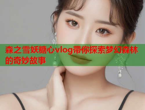 森之雪妖糖心vlog带你探索梦幻森林的奇妙故事  第1张