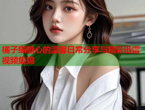 橘子猫糖心的温馨日常分享与精彩迅雷视频集锦  第1张