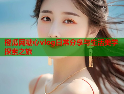 橙瓜网糖心vlog日常分享与生活美学探索之旅  第1张