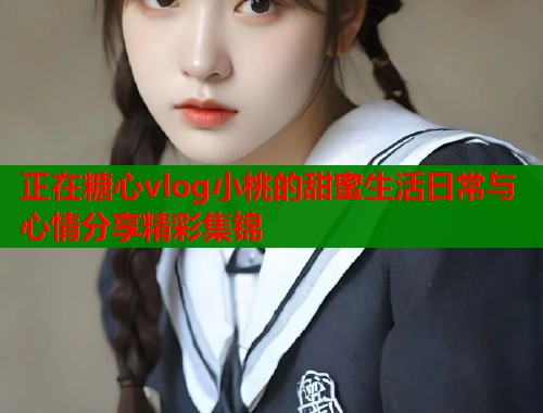 正在糖心vlog小桃的甜蜜生活日常与心情分享精彩集锦  第1张