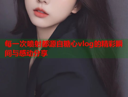 每一次喷射都源自糖心vlog的精彩瞬间与感动分享  第1张