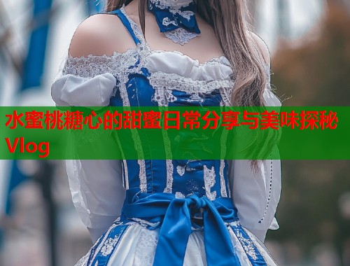水蜜桃糖心的甜蜜日常分享与美味探秘Vlog  第1张