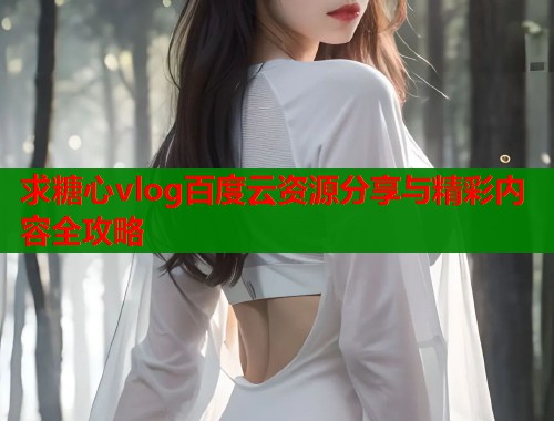 求糖心vlog百度云资源分享与精彩内容全攻略  第1张