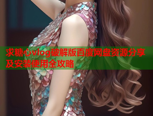 求糖心vlog破解版百度网盘资源分享及安装使用全攻略  第1张