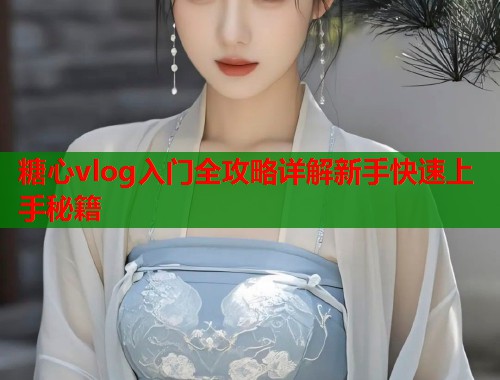 糖心vlog入门全攻略详解新手快速上手秘籍  第1张
