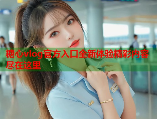 糖心vlog官方入口全新体验精彩内容尽在这里  第1张
