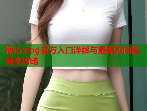糖心vlog官方入口详解与最新访问指南全攻略  第1张