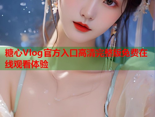 糖心Vlog官方入口高清完整版免费在线观看体验  第1张