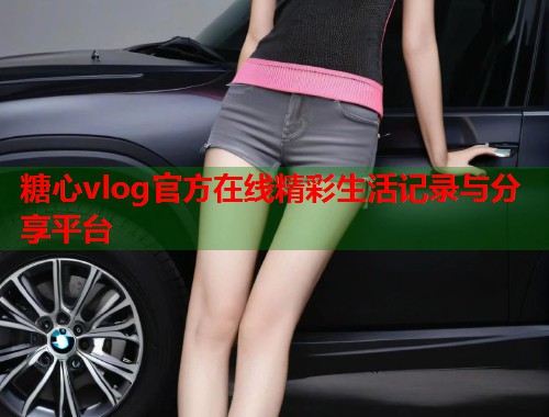 糖心vlog官方在线精彩生活记录与分享平台  第1张