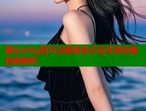 糖心vlog官方完整版全方位实用攻略指南解析  第1张