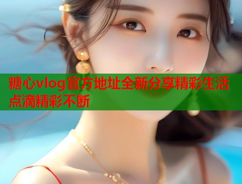 糖心vlog官方地址全新分享精彩生活点滴精彩不断  第1张