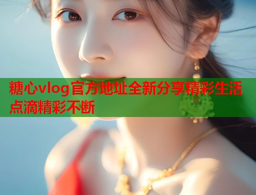 糖心vlog官方地址全新分享精彩生活点滴精彩不断  第2张