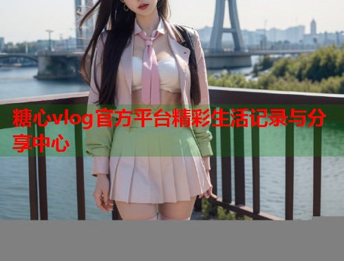 糖心vlog官方平台精彩生活记录与分享中心  第1张