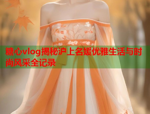 糖心vlog揭秘沪上名媛优雅生活与时尚风采全记录  第1张