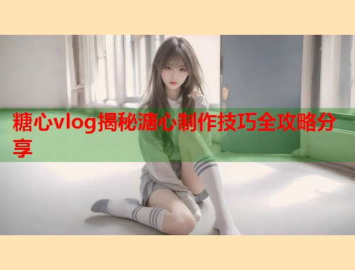 糖心vlog揭秘溏心制作技巧全攻略分享  第1张
