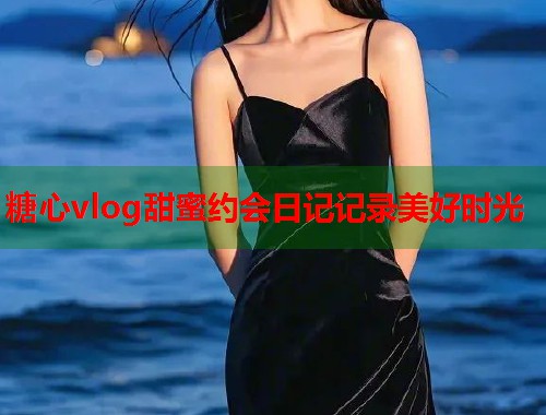 糖心vlog甜蜜约会日记记录美好时光  第2张