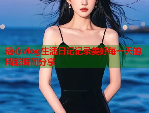 糖心vlog生活日记记录美好每一天的精彩瞬间分享  第1张