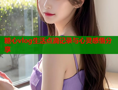 糖心vlog生活点滴记录与心灵感悟分享  第1张