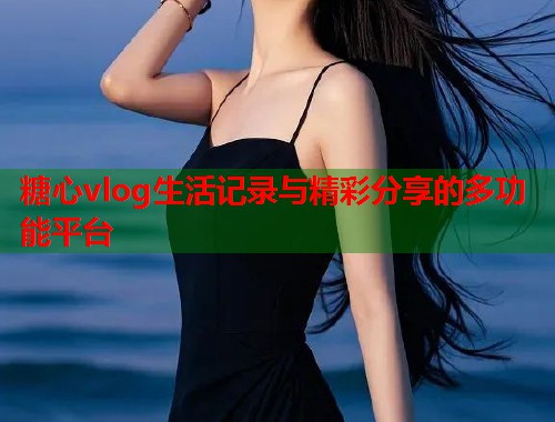 糖心vlog生活记录与精彩分享的多功能平台  第1张